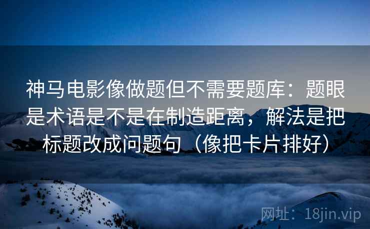 神马电影像做题但不需要题库：题眼是术语是不是在制造距离，解法是把标题改成问题句（像把卡片排好）