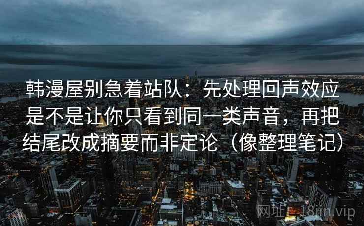 韩漫屋别急着站队：先处理回声效应是不是让你只看到同一类声音，再把结尾改成摘要而非定论（像整理笔记）