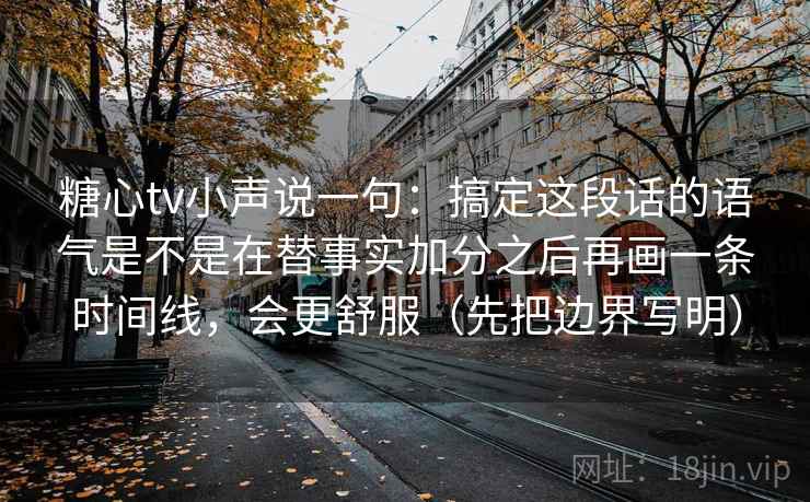 糖心tv小声说一句：搞定这段话的语气是不是在替事实加分之后再画一条时间线，会更舒服（先把边界写明）
