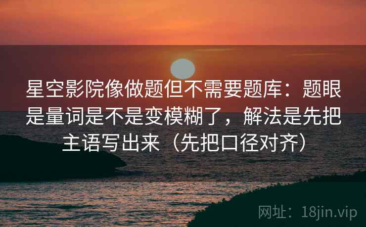 星空影院像做题但不需要题库：题眼是量词是不是变模糊了，解法是先把主语写出来（先把口径对齐）