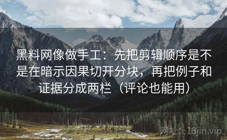 黑料网像做手工：先把剪辑顺序是不是在暗示因果切开分块，再把例子和证据分成两栏（评论也能用）